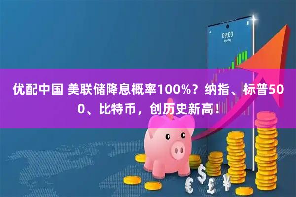 优配中国 美联储降息概率100%？纳指、标普500、比特币，创历史新高！