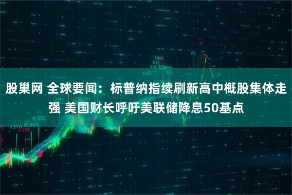 股巢网 全球要闻：标普纳指续刷新高中概股集体走强 美国财长呼吁美联储降息50基点