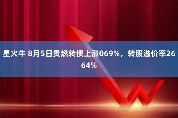 星火牛 8月5日贵燃转债上涨069%，转股溢价率2664%