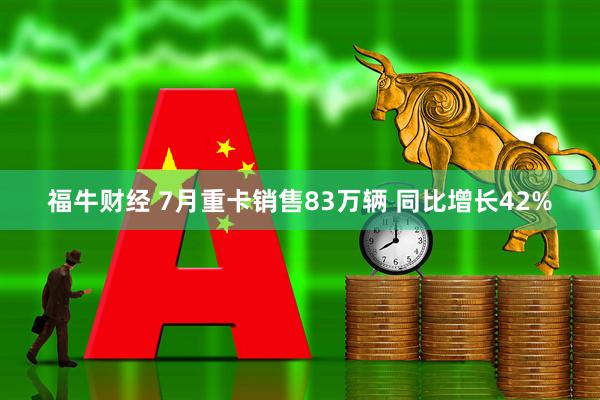 福牛财经 7月重卡销售83万辆 同比增长42%