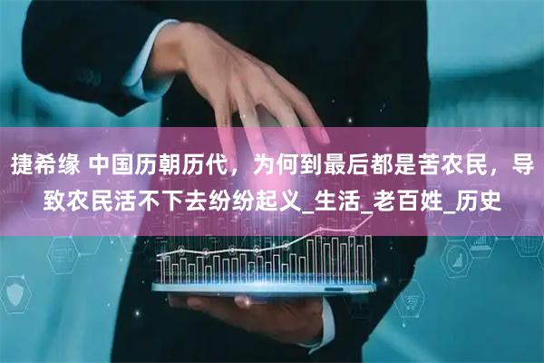 捷希缘 中国历朝历代，为何到最后都是苦农民，导致农民活不下去纷纷起义_生活_老百姓_历史