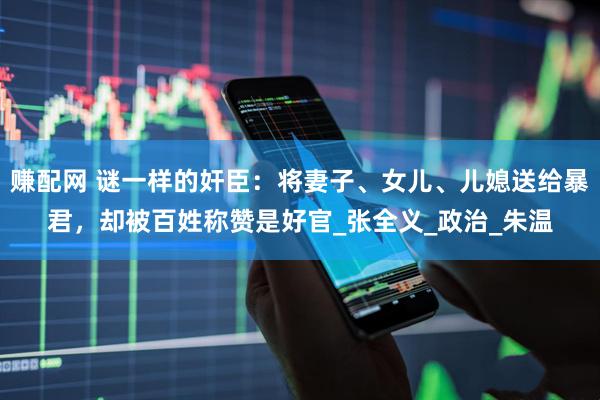 赚配网 谜一样的奸臣：将妻子、女儿、儿媳送给暴君，却被百姓称赞是好官_张全义_政治_朱温