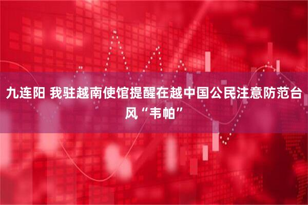 九连阳 我驻越南使馆提醒在越中国公民注意防范台风“韦帕”