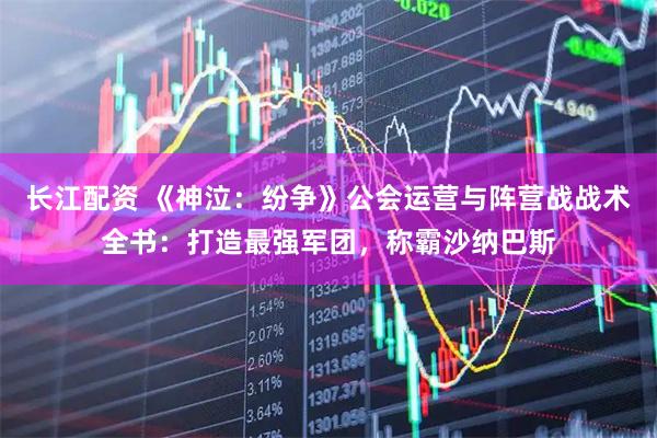 长江配资 《神泣：纷争》公会运营与阵营战战术全书：打造最强军团，称霸沙纳巴斯