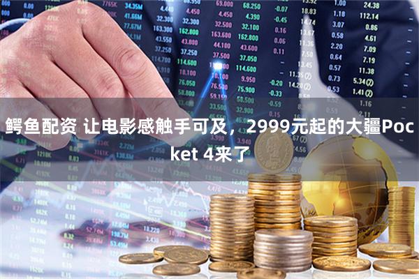 鳄鱼配资 让电影感触手可及，2999元起的大疆Pocket 4来了