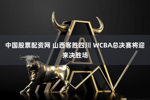 中国股票配资网 山西客胜四川 WCBA总决赛将迎来决胜场