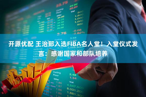 开源优配 王治郅入选FIBA名人堂！入堂仪式发言：感谢国家和部队培养