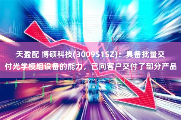 天盈配 博硕科技(300951SZ)：具备批量交付光学模组设备的能力，已向客户交付了部分产品