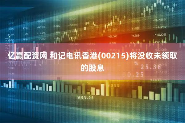 亿赢配资网 和记电讯香港(00215)将没收未领取的股息