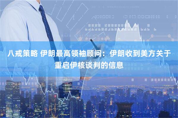 八戒策略 伊朗最高领袖顾问：伊朗收到美方关于重启伊核谈判的信息