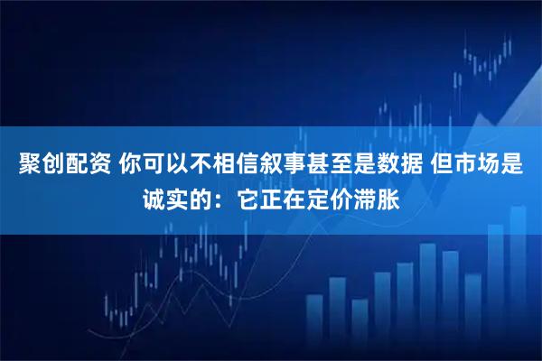 聚创配资 你可以不相信叙事甚至是数据 但市场是诚实的：它正在定价滞胀