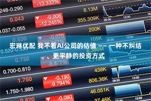 宏琳优配 我不看AI公司的估值 —— 一种不纠结、更平静的投资方式