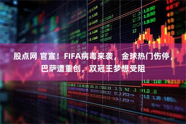 股点网 官宣！FIFA病毒来袭，金球热门伤停，巴萨遭重创，双冠王梦想受阻