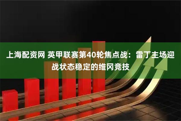 上海配资网 英甲联赛第40轮焦点战：雷丁主场迎战状态稳定的维冈竞技