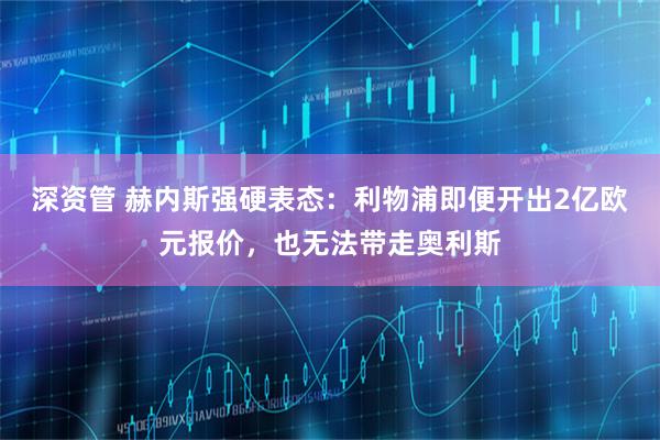 深资管 赫内斯强硬表态：利物浦即便开出2亿欧元报价，也无法带走奥利斯