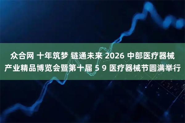 众合网 十年筑梦 链通未来 2026 中部医疗器械产业精品博览会暨第十届 5 9 医疗器械节圆满举行