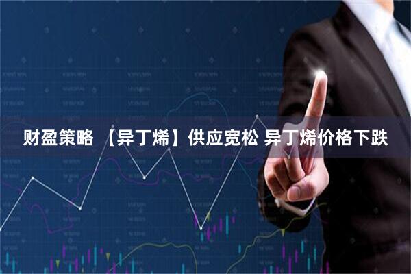 财盈策略 【异丁烯】供应宽松 异丁烯价格下跌