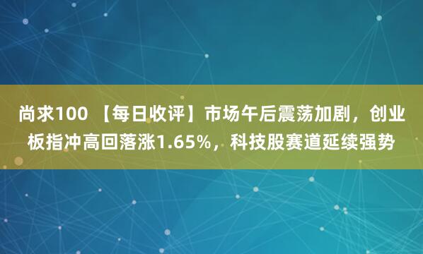 尚求100 【每日收评】市场午后震荡加剧，创业板指冲高回落涨1.65%，科技股赛道延续强势
