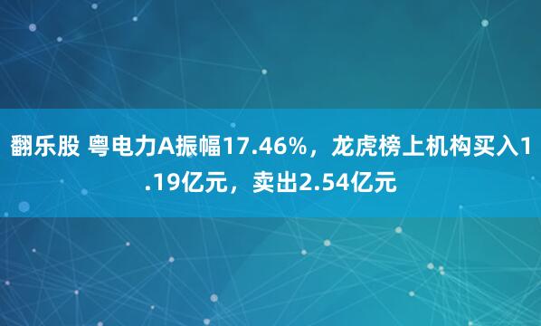 翻乐股 粤电力A振幅17.46%，龙虎榜上机构买入1.19亿元，卖出2.54亿元