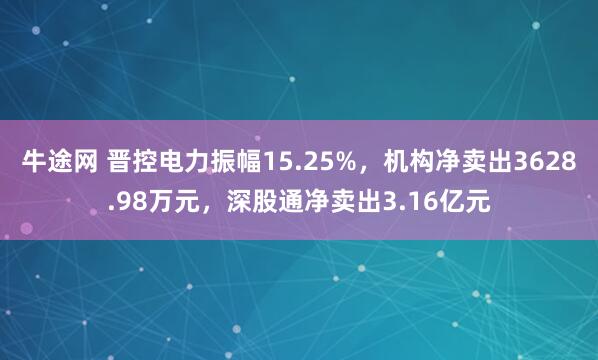 牛途网 晋控电力振幅15.25%，机构净卖出3628.98万元，深股通净卖出3.16亿元