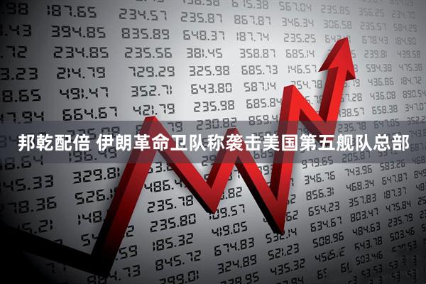 邦乾配倍 伊朗革命卫队称袭击美国第五舰队总部