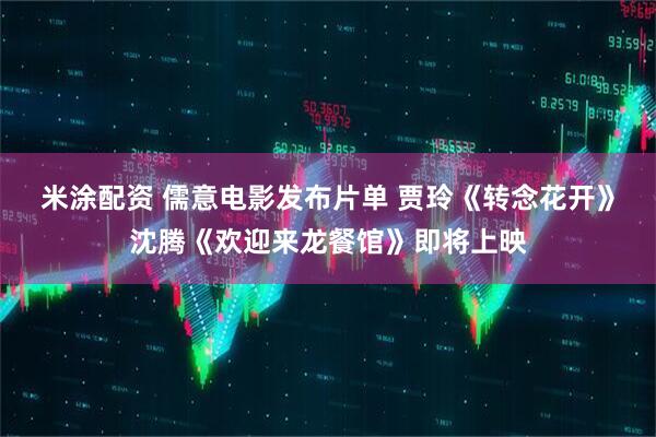米涂配资 儒意电影发布片单 贾玲《转念花开》沈腾《欢迎来龙餐馆》即将上映