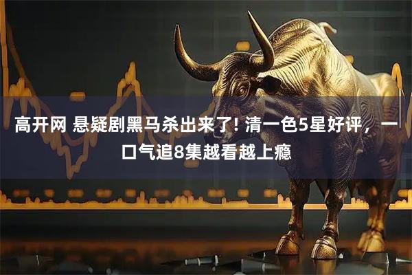 高开网 悬疑剧黑马杀出来了! 清一色5星好评，一口气追8集越看越上瘾