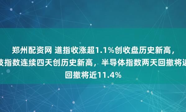 郑州配资网 道指收涨超1.1%创收盘历史新高，生物科技指数连续四天创历史新高，半导体指数两天回撤将近11.4%