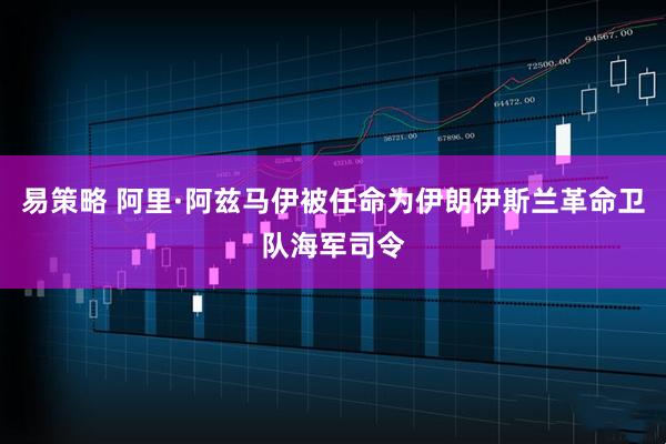易策略 阿里·阿兹马伊被任命为伊朗伊斯兰革命卫队海军司令