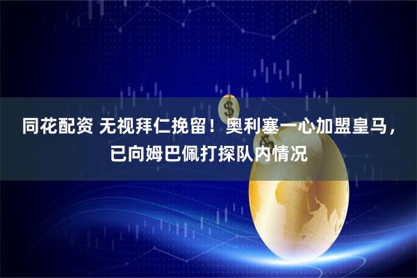 同花配资 无视拜仁挽留！奥利塞一心加盟皇马，已向姆巴佩打探队内情况